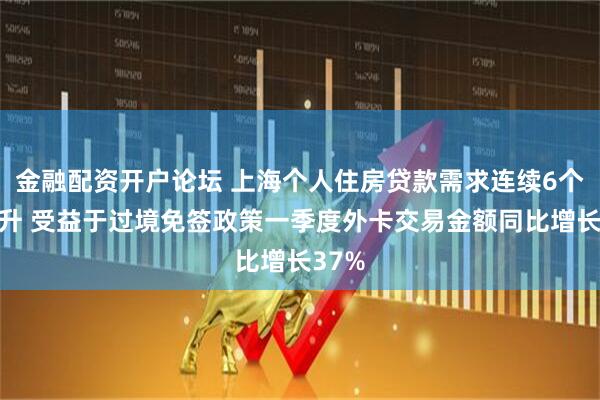 金融配资开户论坛 上海个人住房贷款需求连续6个月回升 受益于过境免签政策一季度外卡交易金额同比增长37%