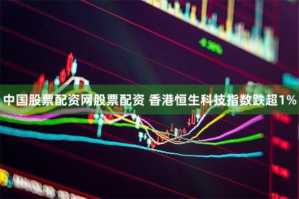 中国股票配资网股票配资 香港恒生科技指数跌超1%