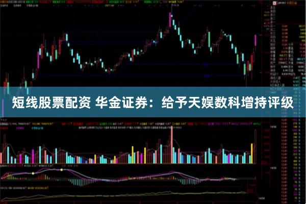 短线股票配资 华金证券：给予天娱数科增持评级