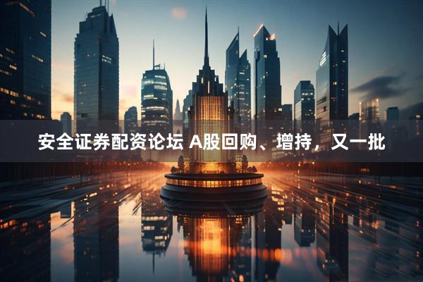 安全证券配资论坛 A股回购、增持，又一批
