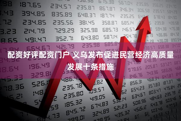 配资好评配资门户 义乌发布促进民营经济高质量发展十条措施