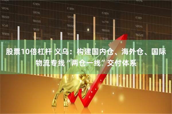 股票10倍杠杆 义乌：构建国内仓、海外仓、国际物流专线“两仓一线”交付体系