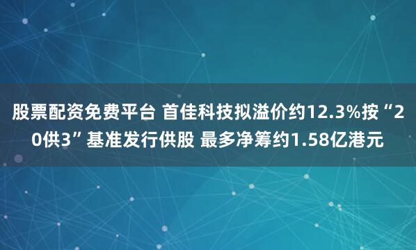股票配资免费平台 首佳科技拟溢价约12.3%按“20供3”基准发行供股 最多净筹约1.58亿港元
