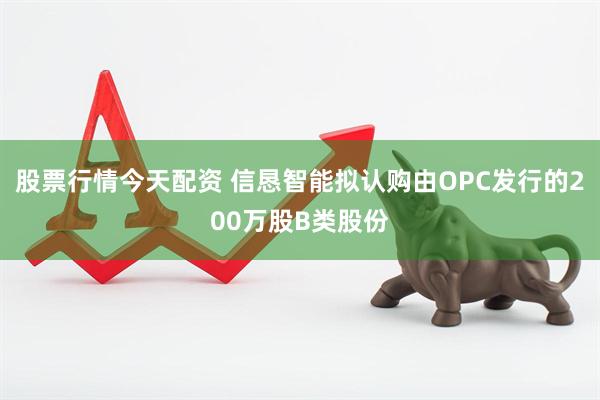 股票行情今天配资 信恳智能拟认购由OPC发行的200万股B类股份