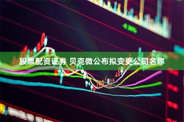 股票配资证券 贝克微公布拟变更公司名称