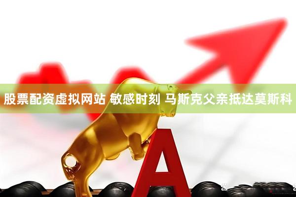 股票配资虚拟网站 敏感时刻 马斯克父亲抵达莫斯科