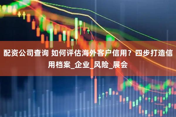 配资公司查询 如何评估海外客户信用？四步打造信用档案_企业_风险_展会