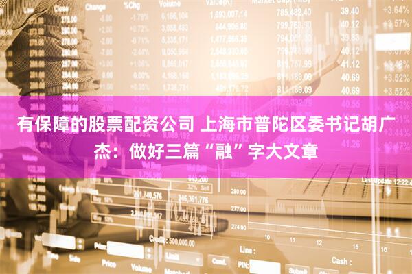 有保障的股票配资公司 上海市普陀区委书记胡广杰：做好三篇“融”字大文章