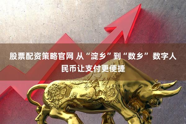 股票配资策略官网 从“淀乡”到“数乡” 数字人民币让支付更便捷