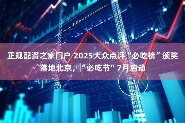 正规配资之家门户 2025大众点评“必吃榜”颁奖落地北京，“必吃节”7月启动