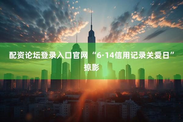 配资论坛登录入口官网 “6·14信用记录关爱日”掠影