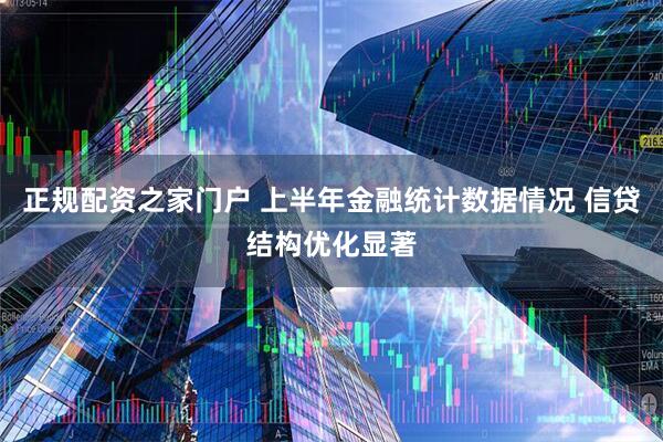正规配资之家门户 上半年金融统计数据情况 信贷结构优化显著