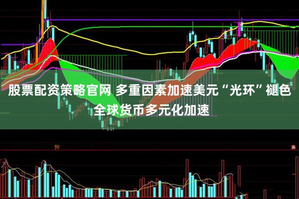 股票配资策略官网 多重因素加速美元“光环”褪色 全球货币多元化加速
