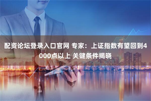 配资论坛登录入口官网 专家：上证指数有望回到4000点以上 关键条件揭晓