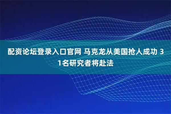 配资论坛登录入口官网 马克龙从美国抢人成功 31名研究者将赴法