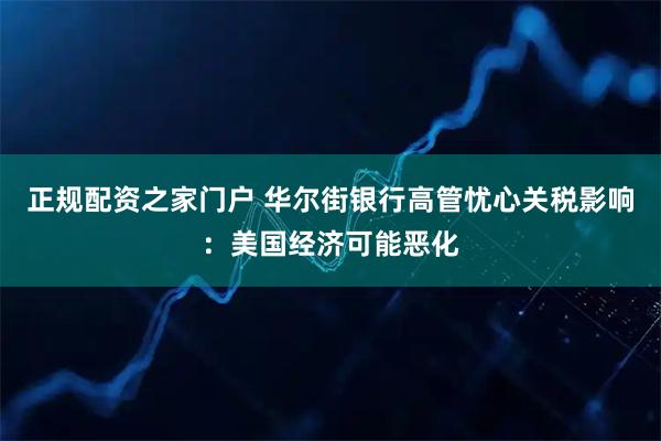 正规配资之家门户 华尔街银行高管忧心关税影响：美国经济可能恶化