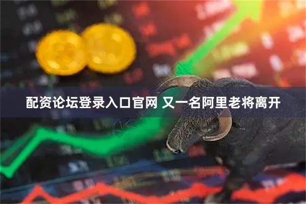 配资论坛登录入口官网 又一名阿里老将离开