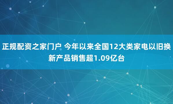 正规配资之家门户 今年以来全国12大类家电以旧换新产品销售超1.09亿台