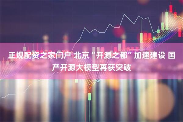 正规配资之家门户 北京“开源之都”加速建设 国产开源大模型再获突破