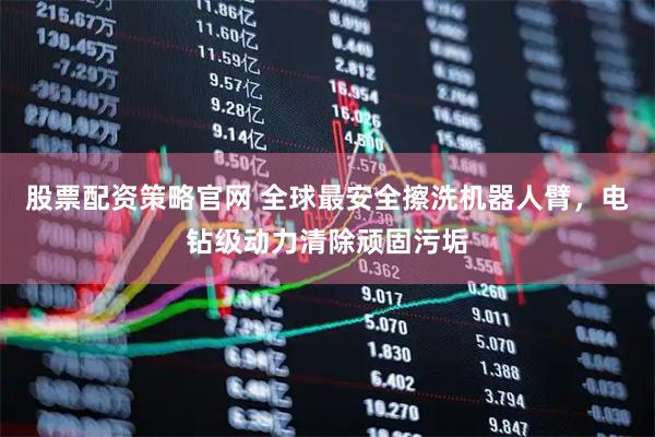股票配资策略官网 全球最安全擦洗机器人臂，电钻级动力清除顽固污垢