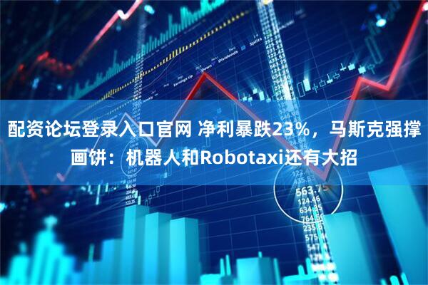 配资论坛登录入口官网 净利暴跌23%，马斯克强撑画饼：机器人和Robotaxi还有大招