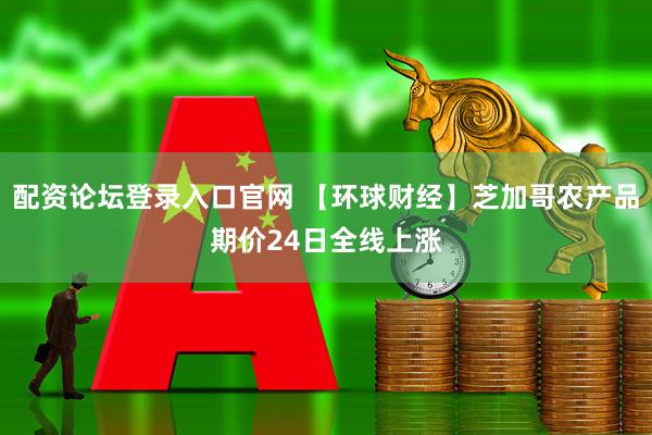 配资论坛登录入口官网 【环球财经】芝加哥农产品期价24日全线上涨