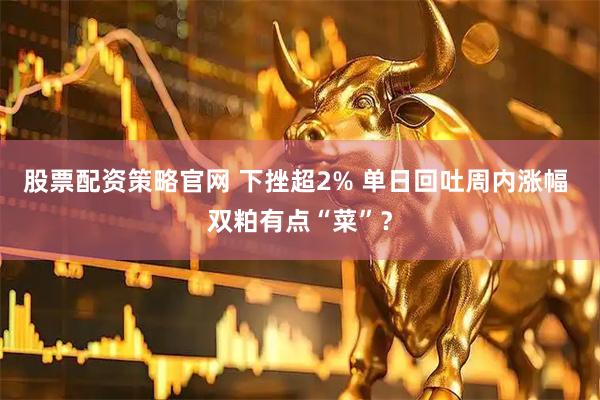 股票配资策略官网 下挫超2% 单日回吐周内涨幅 双粕有点“菜”？