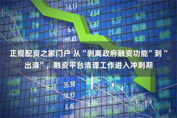 正规配资之家门户 从“剥离政府融资功能”到“出清”，融资平台清理工作进入冲刺期