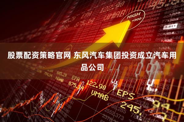 股票配资策略官网 东风汽车集团投资成立汽车用品公司
