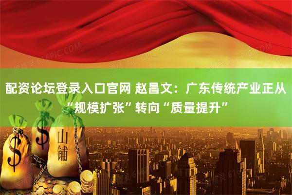 配资论坛登录入口官网 赵昌文：广东传统产业正从“规模扩张”转向“质量提升”