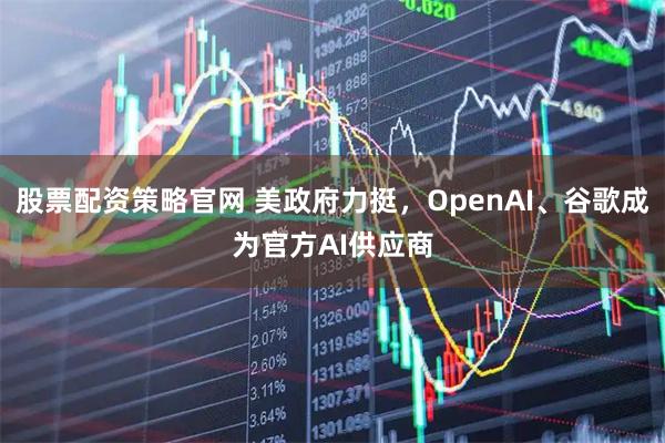 股票配资策略官网 美政府力挺，OpenAI、谷歌成为官方AI供应商
