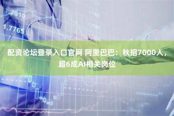 配资论坛登录入口官网 阿里巴巴：秋招7000人，超6成AI相关岗位