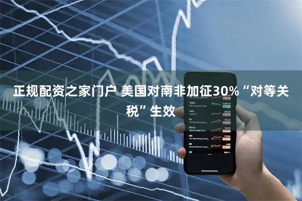 正规配资之家门户 美国对南非加征30%“对等关税”生效