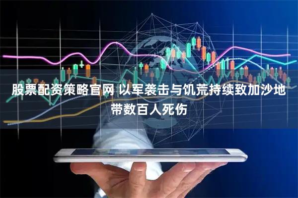 股票配资策略官网 以军袭击与饥荒持续致加沙地带数百人死伤