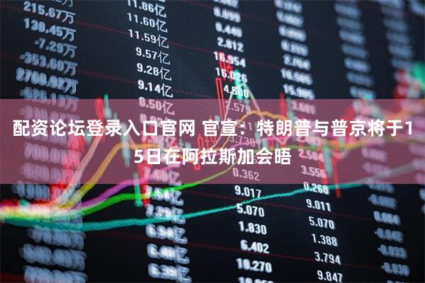 配资论坛登录入口官网 官宣：特朗普与普京将于15日在阿拉斯加会晤