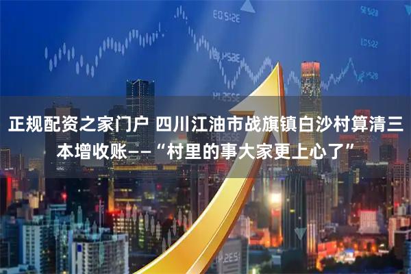 正规配资之家门户 四川江油市战旗镇白沙村算清三本增收账——“村里的事大家更上心了”