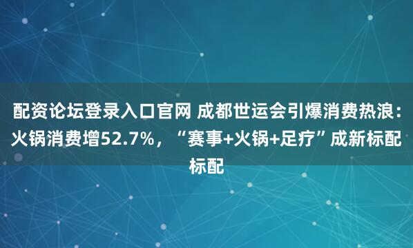 配资论坛登录入口官网 成都世运会引爆消费热浪：火锅消费增52.7%，“赛事+火锅+足疗”成新标配