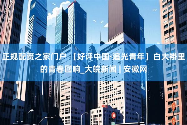 正规配资之家门户 【好评中国·追光青年】白大褂里的青春回响_大皖新闻 | 安徽网