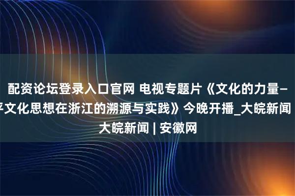 配资论坛登录入口官网 电视专题片《文化的力量——习近平文化思想在浙江的溯源与实践》今晚开播_大皖新闻 | 安徽网