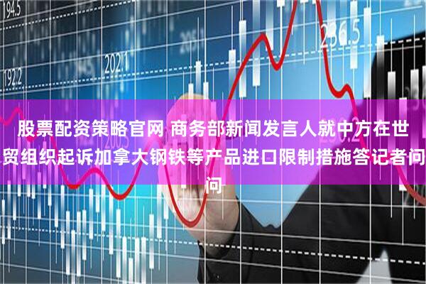 股票配资策略官网 商务部新闻发言人就中方在世贸组织起诉加拿大钢铁等产品进口限制措施答记者问