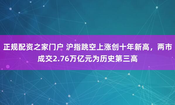 正规配资之家门户 沪指跳空上涨创十年新高，两市成交2.76万亿元为历史第三高
