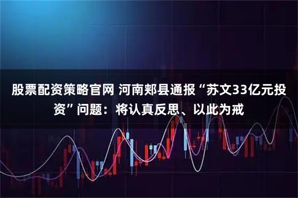 股票配资策略官网 河南郏县通报“苏文33亿元投资”问题：将认真反思、以此为戒