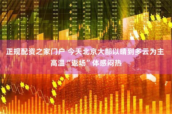 正规配资之家门户 今天北京大部以晴到多云为主 高温“返场”体感闷热