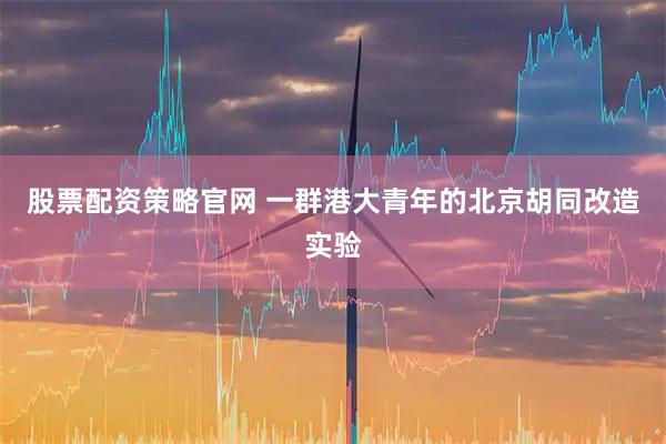 股票配资策略官网 一群港大青年的北京胡同改造实验