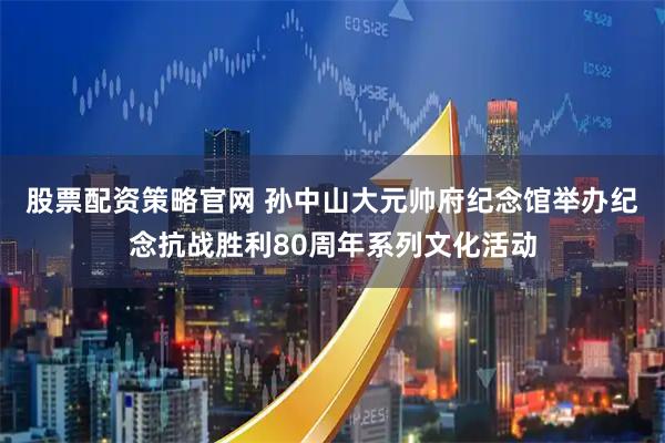 股票配资策略官网 孙中山大元帅府纪念馆举办纪念抗战胜利80周年系列文化活动