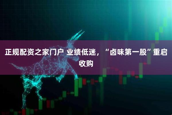 正规配资之家门户 业绩低迷，“卤味第一股”重启收购