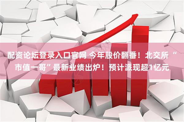 配资论坛登录入口官网 今年股价翻番！北交所 “市值一哥”最新业绩出炉！预计派现超1亿元