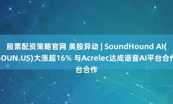 股票配资策略官网 美股异动 | SoundHound AI(SOUN.US)大涨超16% 与Acrelec达成语音AI平台合作