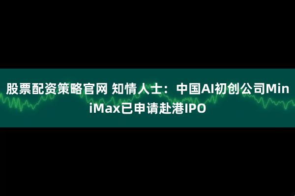 股票配资策略官网 知情人士：中国AI初创公司MiniMax已申请赴港IPO
