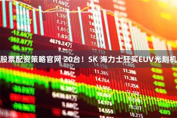 股票配资策略官网 20台！SK 海力士狂买EUV光刻机